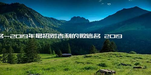 网名-2019年最招财吉利的微信名 2019能带来好运的微信昵称网名